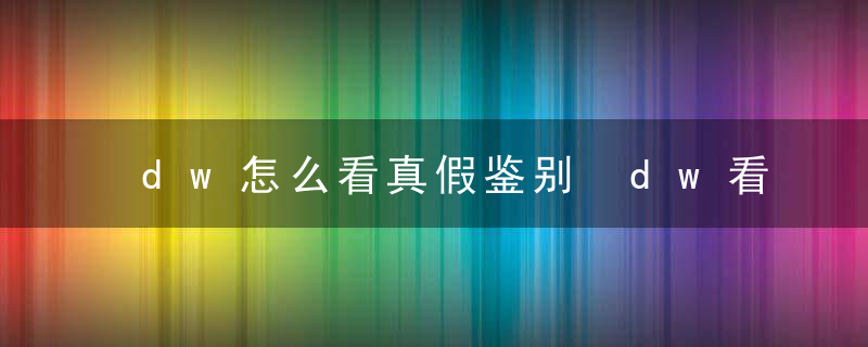 dw怎么看真假鉴别 dw看真假鉴别的方法